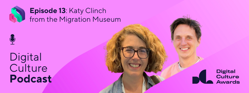 Pink graphic featuring the Digital Culture Podcast, Digital Culture Network and Digital Culture Awards logos. Headshots of Katy Clinch and James Akers also feature. Header text reads: Episode 13 - Katy Clinch from the Migration Museum